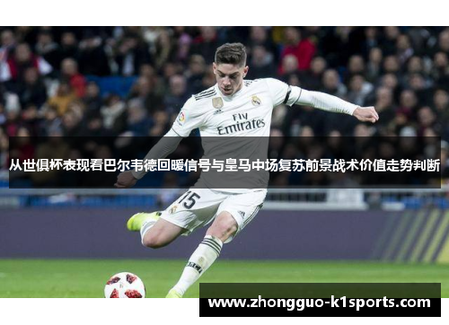 从世俱杯表现看巴尔韦德回暖信号与皇马中场复苏前景战术价值走势判断 从世俱杯表现看巴尔韦德回暖信号与皇马中场复苏前景战术价值走势判断