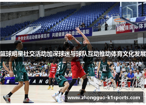 篮球明星社交活动加深球迷与球队互动推动体育文化发展