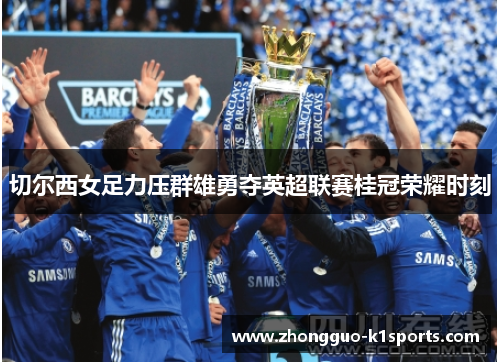 切尔西女足力压群雄勇夺英超联赛桂冠荣耀时刻