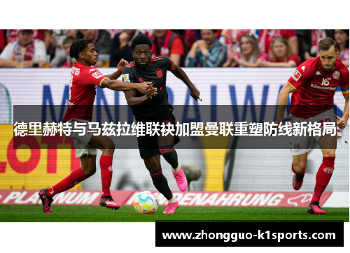德里赫特与马兹拉维联袂加盟曼联重塑防线新格局