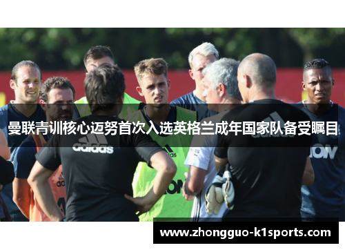 曼联青训核心迈努首次入选英格兰成年国家队备受瞩目